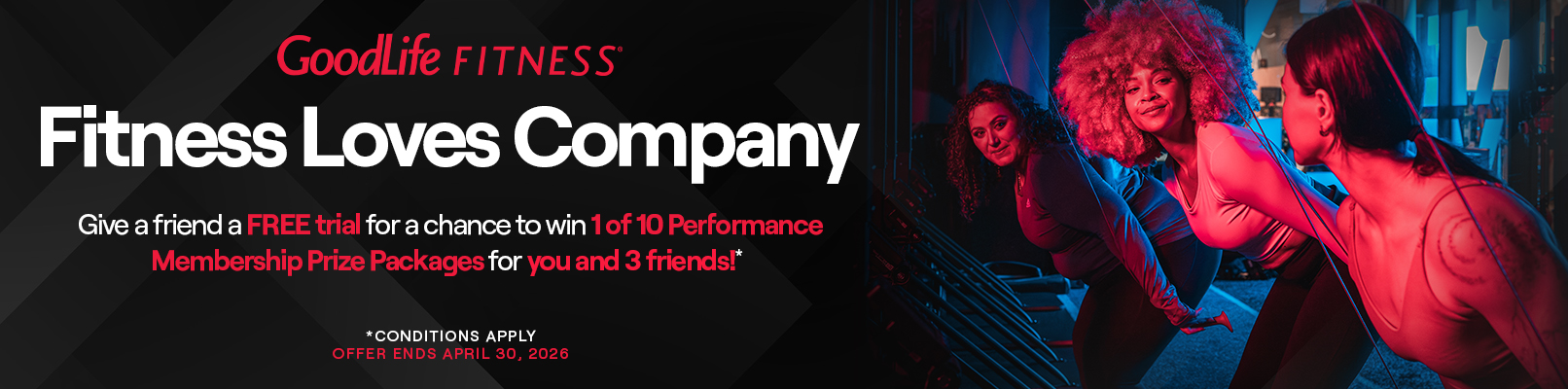 Promotional banner with text: Fitness Loves Company. Give a friend a free trial for a chance to win 1 of 10 Performance Membership Prize Packages for you and 3 friends*! *Conditions apply. Offer ends April 30, 2026.